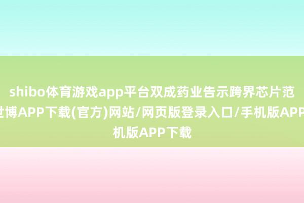shibo体育游戏app平台双成药业告示跨界芯片范畴-世博APP下载(官方)网站/网页版登录入口/手机版APP下载