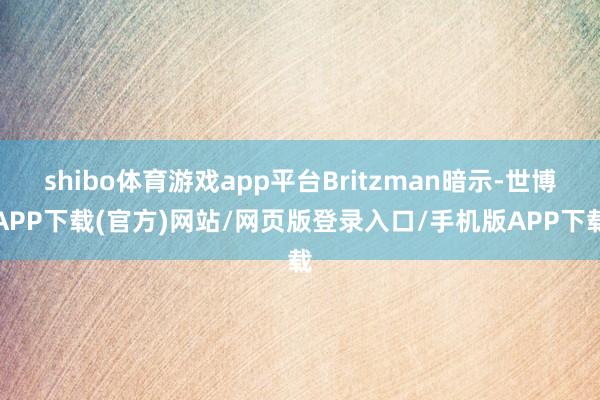 shibo体育游戏app平台Britzman暗示-世博APP下载(官方)网站/网页版登录入口/手机版APP下载
