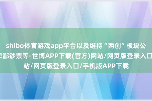 shibo体育游戏app平台以及维持“两创”板块公司并购产业链高卑鄙钞票等-世博APP下载(官方)网站/网页版登录入口/手机版APP下载