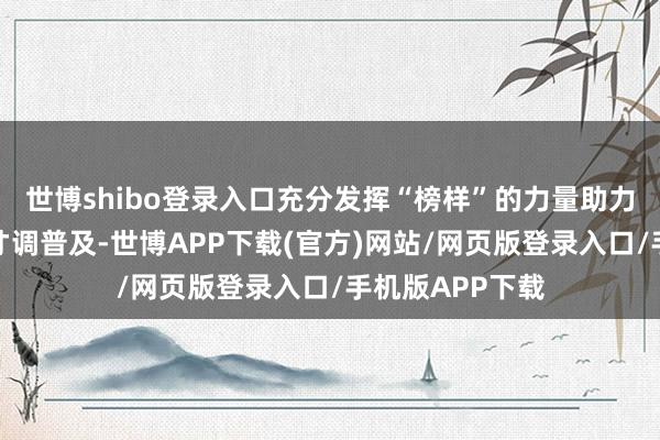 世博shibo登录入口充分发挥“榜样”的力量助力各地下层治理才调普及-世博APP下载(官方)网站/网页版登录入口/手机版APP下载