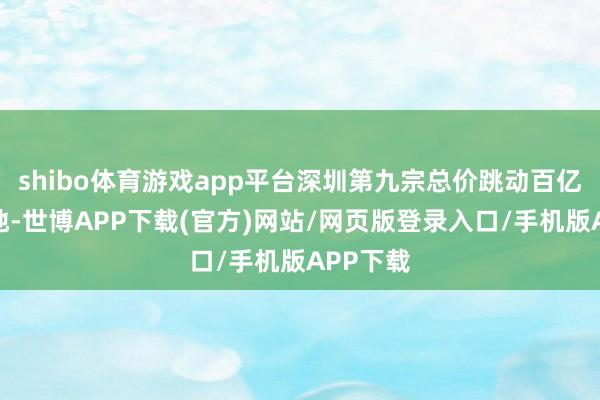 shibo体育游戏app平台深圳第九宗总价跳动百亿元的宅地-世博APP下载(官方)网站/网页版登录入口/手机版APP下载