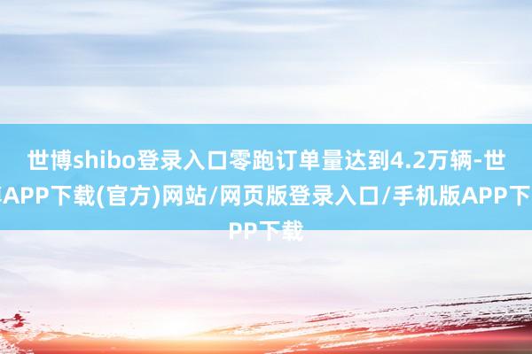 世博shibo登录入口零跑订单量达到4.2万辆-世博APP下载(官方)网站/网页版登录入口/手机版APP下载