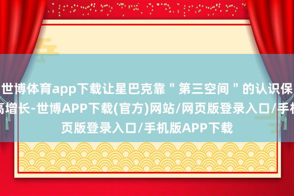 世博体育app下载让星巴克靠＂第三空间＂的认识保执高毛利和高增长-世博APP下载(官方)网站/网页版登录入口/手机版APP下载