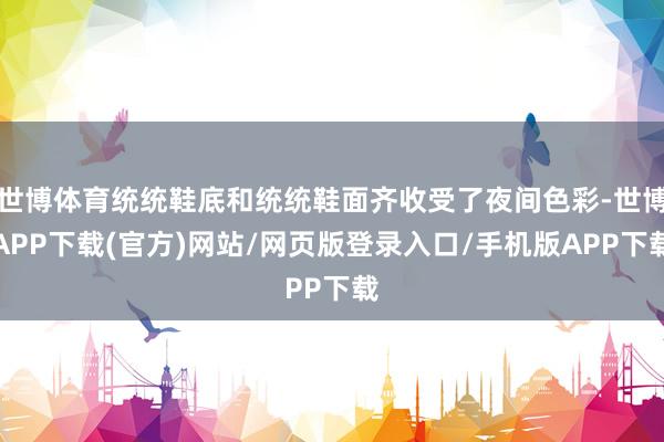 世博体育统统鞋底和统统鞋面齐收受了夜间色彩-世博APP下载(官方)网站/网页版登录入口/手机版APP下载