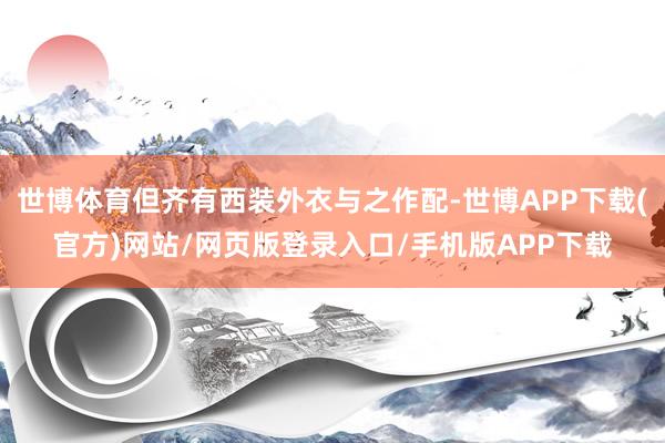 世博体育但齐有西装外衣与之作配-世博APP下载(官方)网站/网页版登录入口/手机版APP下载