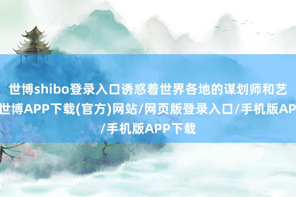 世博shibo登录入口诱惑着世界各地的谋划师和艺术家-世博APP下载(官方)网站/网页版登录入口/手机版APP下载