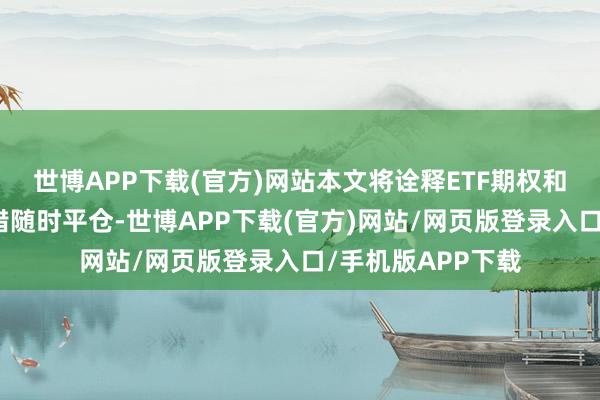 世博APP下载(官方)网站本文将诠释ETF期权和个股期权可不不错随时平仓-世博APP下载(官方)网站/网页版登录入口/手机版APP下载