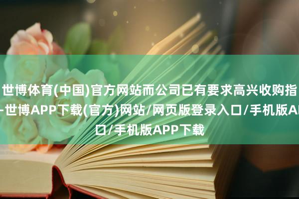 世博体育(中国)官方网站而公司已有要求高兴收购指标股权-世博APP下载(官方)网站/网页版登录入口/手机版APP下载