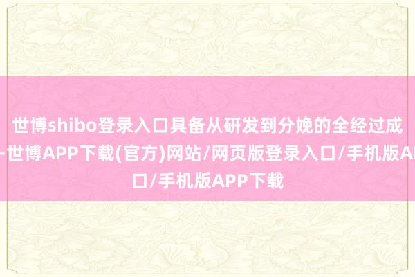 世博shibo登录入口具备从研发到分娩的全经过成就体系-世博APP下载(官方)网站/网页版登录入口/手机版APP下载