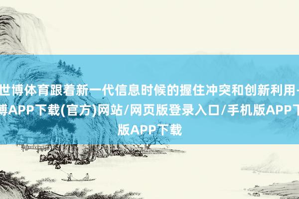 世博体育跟着新一代信息时候的握住冲突和创新利用-世博APP下载(官方)网站/网页版登录入口/手机版APP下载