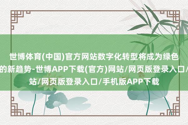 世博体育(中国)官方网站　　数字化转型将成为绿色环保与低碳行业的新趋势-世博APP下载(官方)网站/网页版登录入口/手机版APP下载