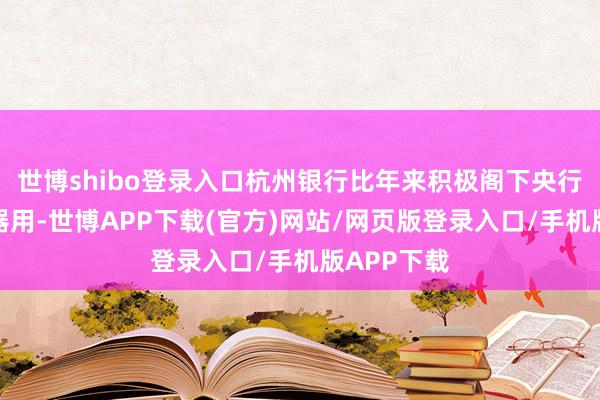 世博shibo登录入口杭州银行比年来积极阁下央行货币政策器用-世博APP下载(官方)网站/网页版登录入口/手机版APP下载