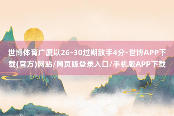 世博体育广厦以26-30过期敌手4分-世博APP下载(官方)网站/网页版登录入口/手机版APP下载
