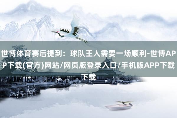 世博体育赛后提到：球队王人需要一场顺利-世博APP下载(官方)网站/网页版登录入口/手机版APP下载