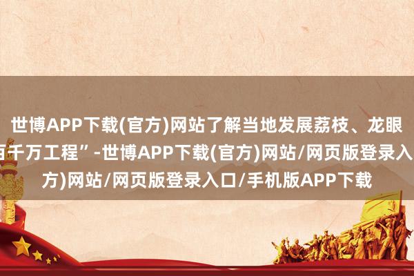 世博APP下载(官方)网站了解当地发展荔枝、龙眼等特点产业鼓励“百千万工程”-世博APP下载(官方)网站/网页版登录入口/手机版APP下载