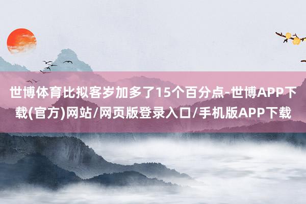 世博体育比拟客岁加多了15个百分点-世博APP下载(官方)网站/网页版登录入口/手机版APP下载