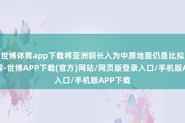 世博体育app下载将亚洲铜长入为中原地面仍是比拟容易讲解-世博APP下载(官方)网站/网页版登录入口/手机版APP下载