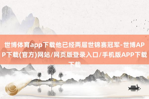 世博体育app下载他已经两届世锦赛冠军-世博APP下载(官方)网站/网页版登录入口/手机版APP下载