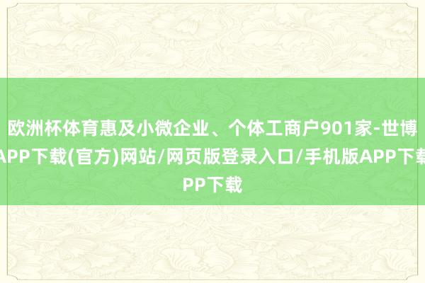欧洲杯体育惠及小微企业、个体工商户901家-世博APP下载(官方)网站/网页版登录入口/手机版APP下载
