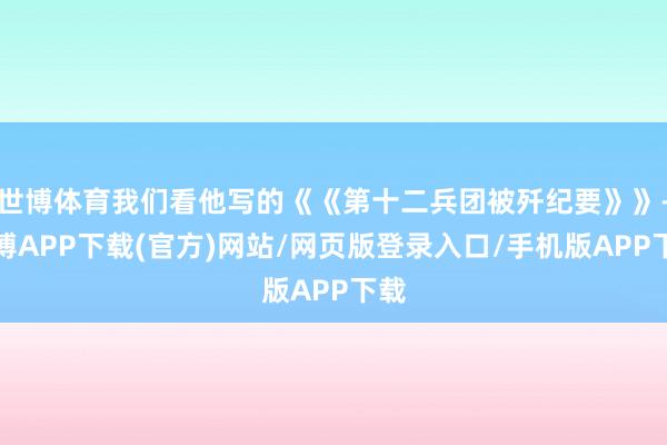 世博体育我们看他写的《《第十二兵团被歼纪要》》-世博APP下载(官方)网站/网页版登录入口/手机版APP下载