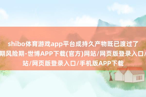 shibo体育游戏app平台成持久产物既已渡过了技能和阛阓的早期风险期-世博APP下载(官方)网站/网页版登录入口/手机版APP下载