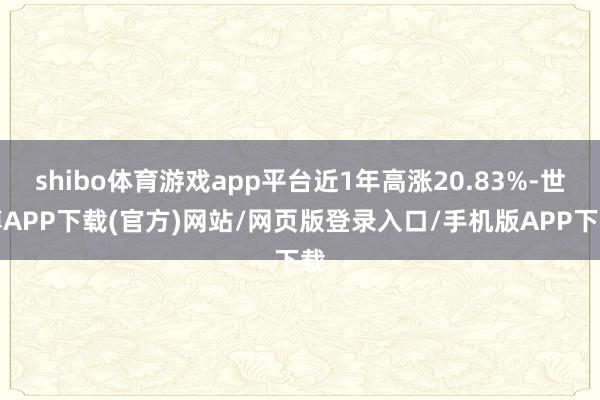 shibo体育游戏app平台近1年高涨20.83%-世博APP下载(官方)网站/网页版登录入口/手机版APP下载