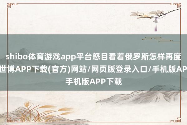 shibo体育游戏app平台怒目看着俄罗斯怎样再度崩溃-世博APP下载(官方)网站/网页版登录入口/手机版APP下载