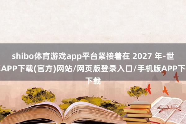 shibo体育游戏app平台紧接着在 2027 年-世博APP下载(官方)网站/网页版登录入口/手机版APP下载
