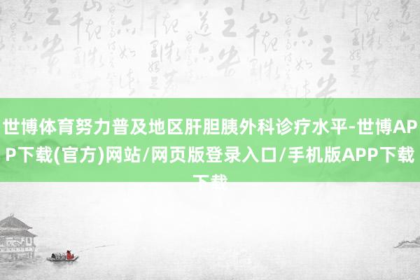 世博体育努力普及地区肝胆胰外科诊疗水平-世博APP下载(官方)网站/网页版登录入口/手机版APP下载