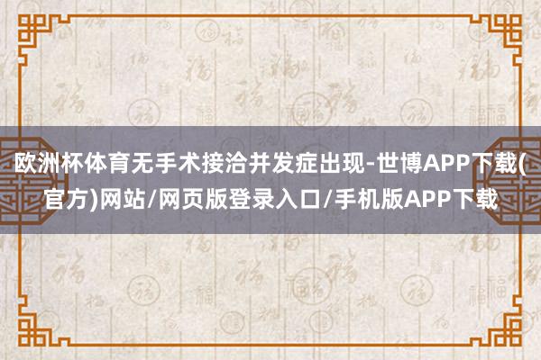 欧洲杯体育无手术接洽并发症出现-世博APP下载(官方)网站/网页版登录入口/手机版APP下载