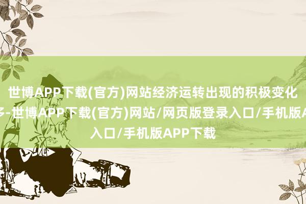 世博APP下载(官方)网站经济运转出现的积极变化越来越多-世博APP下载(官方)网站/网页版登录入口/手机版APP下载
