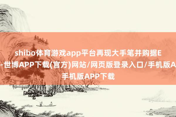 shibo体育游戏app平台　　再现大手笔并购　　据E20统计-世博APP下载(官方)网站/网页版登录入口/手机版APP下载