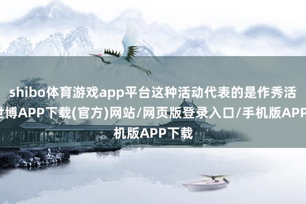 shibo体育游戏app平台这种活动代表的是作秀活动-世博APP下载(官方)网站/网页版登录入口/手机版APP下载