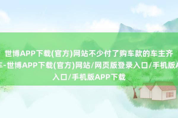 世博APP下载(官方)网站不少付了购车款的车主齐无法提车-世博APP下载(官方)网站/网页版登录入口/手机版APP下载
