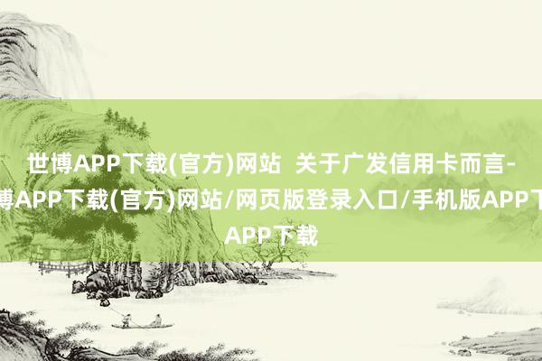 世博APP下载(官方)网站  关于广发信用卡而言-世博APP下载(官方)网站/网页版登录入口/手机版APP下载