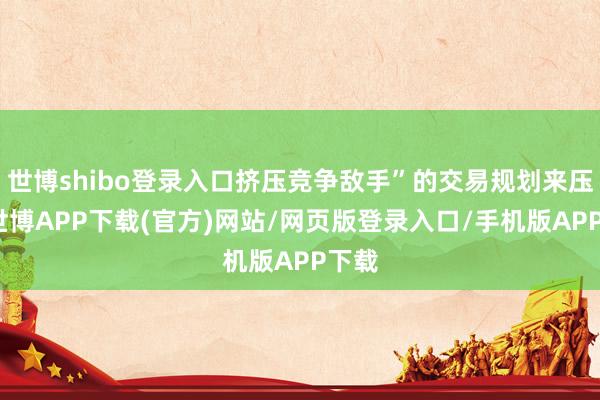 世博shibo登录入口挤压竞争敌手”的交易规划来压价-世博APP下载(官方)网站/网页版登录入口/手机版APP下载