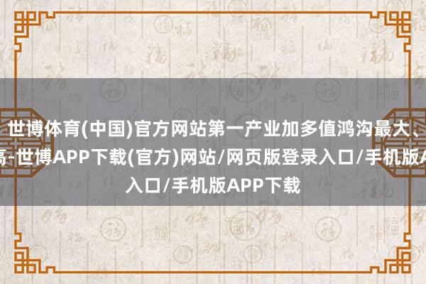 世博体育(中国)官方网站第一产业加多值鸿沟最大、占比最高-世博APP下载(官方)网站/网页版登录入口/手机版APP下载