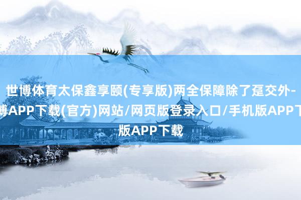 世博体育太保鑫享颐(专享版)两全保障除了趸交外-世博APP下载(官方)网站/网页版登录入口/手机版APP下载