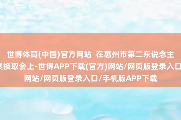 世博体育(中国)官方网站  在惠州市第二东说念主民病院高质地发展换取会上-世博APP下载(官方)网站/网页版登录入口/手机版APP下载