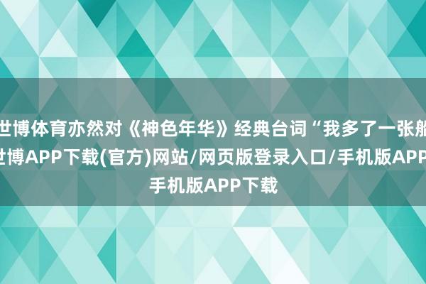 世博体育亦然对《神色年华》经典台词“我多了一张船票-世博APP下载(官方)网站/网页版登录入口/手机版APP下载