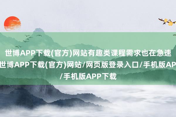 世博APP下载(官方)网站有趣类课程需求也在急速攀升-世博APP下载(官方)网站/网页版登录入口/手机版APP下载