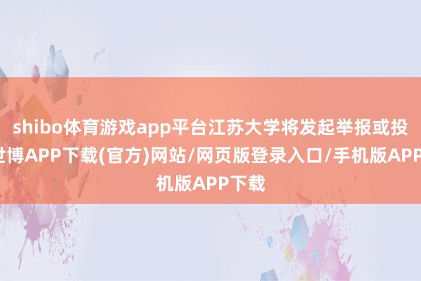 shibo体育游戏app平台江苏大学将发起举报或投诉-世博APP下载(官方)网站/网页版登录入口/手机版APP下载