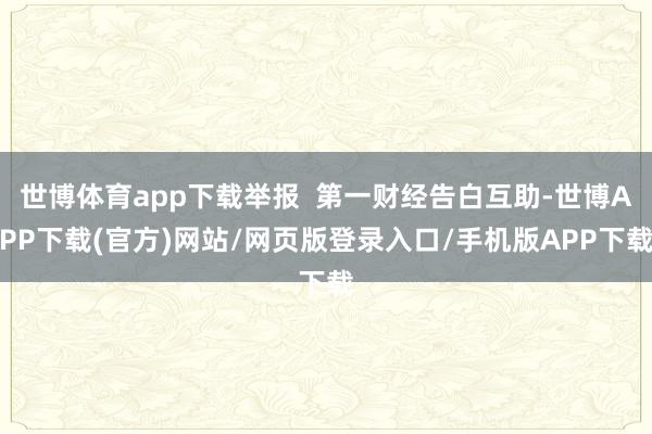 世博体育app下载举报  第一财经告白互助-世博APP下载(官方)网站/网页版登录入口/手机版APP下载