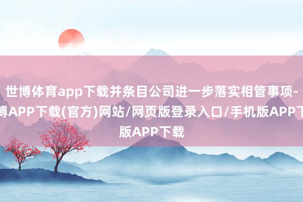 世博体育app下载并条目公司进一步落实相管事项-世博APP下载(官方)网站/网页版登录入口/手机版APP下载