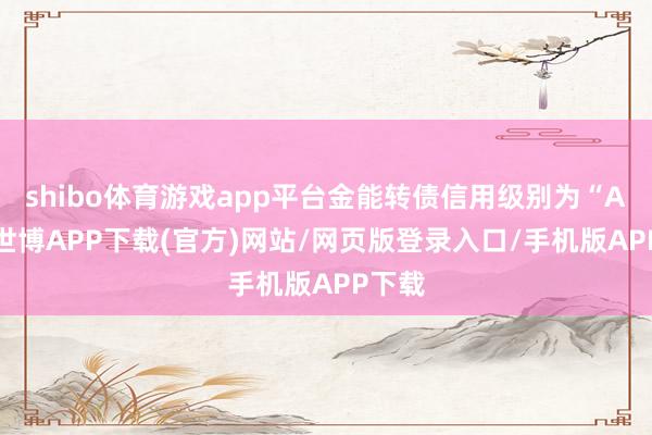 shibo体育游戏app平台金能转债信用级别为“AA”-世博APP下载(官方)网站/网页版登录入口/手机版APP下载