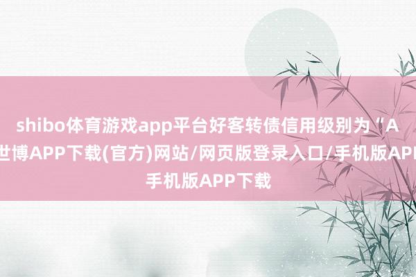 shibo体育游戏app平台好客转债信用级别为“AA”-世博APP下载(官方)网站/网页版登录入口/手机版APP下载