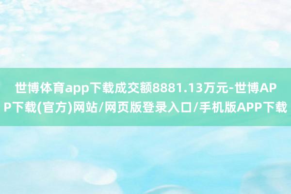 世博体育app下载成交额8881.13万元-世博APP下载(官方)网站/网页版登录入口/手机版APP下载