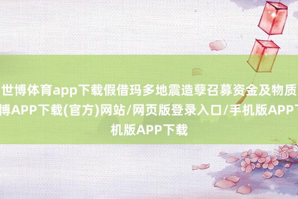世博体育app下载假借玛多地震造孽召募资金及物质-世博APP下载(官方)网站/网页版登录入口/手机版APP下载