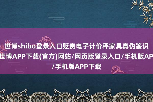 世博shibo登录入口贬责电子计价秤家具真伪鉴识难题-世博APP下载(官方)网站/网页版登录入口/手机版APP下载