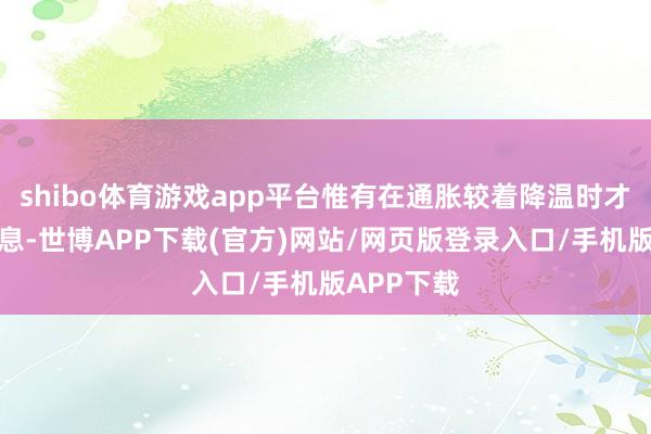 shibo体育游戏app平台惟有在通胀较着降温时才会再次降息-世博APP下载(官方)网站/网页版登录入口/手机版APP下载